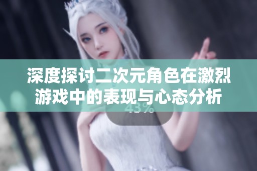 深度探讨二次元角色在激烈游戏中的表现与心态分析