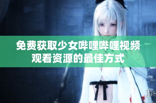 免费获取少女哔哩哔哩视频观看资源的最佳方式