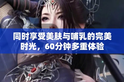 同时享受美肤与哺乳的完美时光，60分钟多重体验