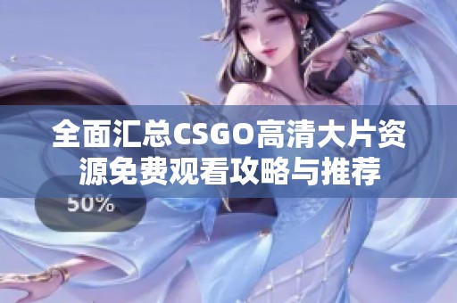 全面汇总CSGO高清大片资源免费观看攻略与推荐