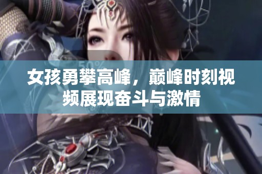女孩勇攀高峰，巅峰时刻视频展现奋斗与激情