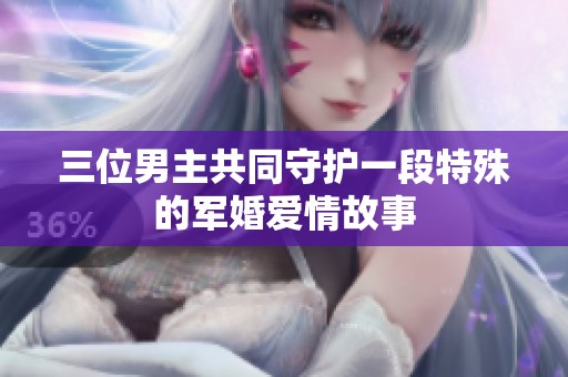 三位男主共同守护一段特殊的军婚爱情故事