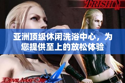亚洲顶级休闲洗浴中心，为您提供至上的放松体验