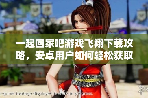 一起回家吧游戏飞翔下载攻略，安卓用户如何轻松获取游戏