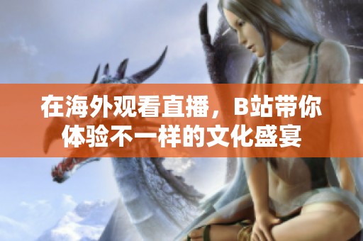在海外观看直播，B站带你体验不一样的文化盛宴