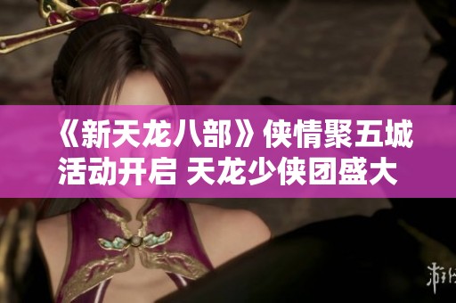 《新天龙八部》侠情聚五城活动开启 天龙少侠团盛大登场