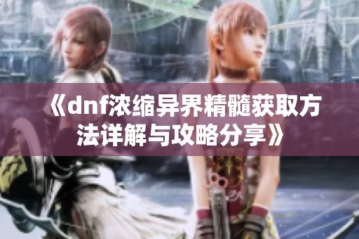 《dnf浓缩异界精髓获取方法详解与攻略分享》