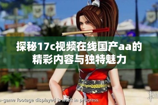 探秘17c视频在线国产aa的精彩内容与独特魅力