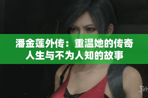潘金莲外传：重温她的传奇人生与不为人知的故事