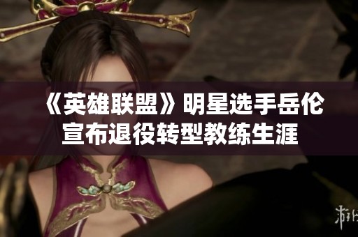 《英雄联盟》明星选手岳伦宣布退役转型教练生涯