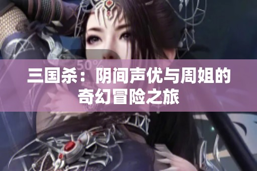 三国杀：阴间声优与周姐的奇幻冒险之旅