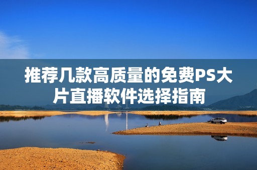 推荐几款高质量的免费PS大片直播软件选择指南