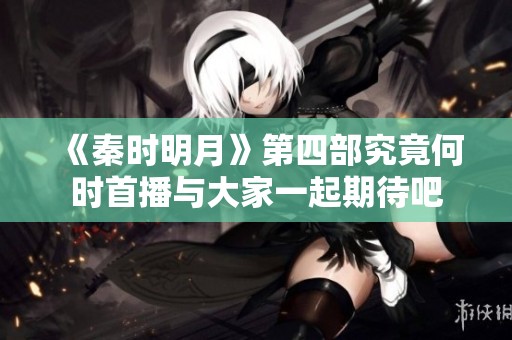 《秦时明月》第四部究竟何时首播与大家一起期待吧