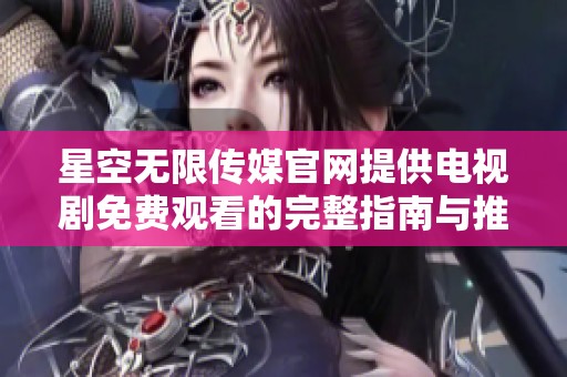 星空无限传媒官网提供电视剧免费观看的完整指南与推荐