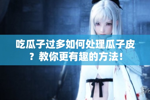 吃瓜子过多如何处理瓜子皮？教你更有趣的方法！