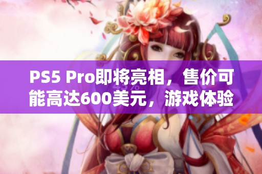 PS5 Pro即将亮相，售价可能高达600美元，游戏体验大幅提升
