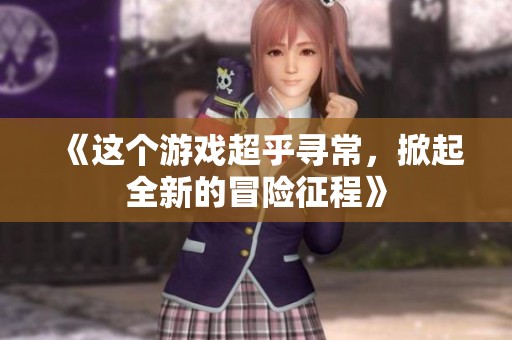 《这个游戏超乎寻常，掀起全新的冒险征程》