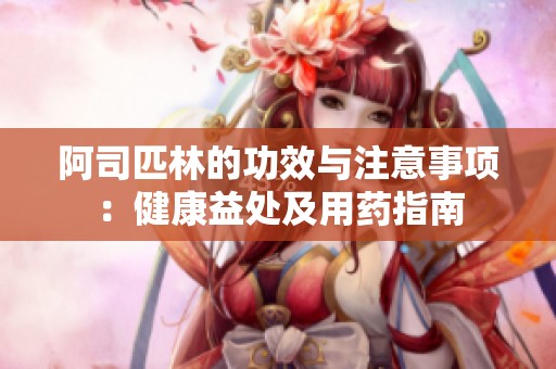 阿司匹林的功效与注意事项：健康益处及用药指南