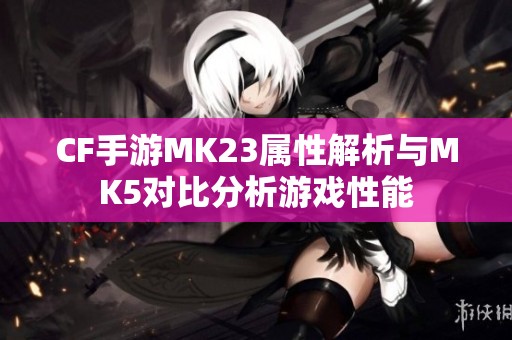 CF手游MK23属性解析与MK5对比分析游戏性能