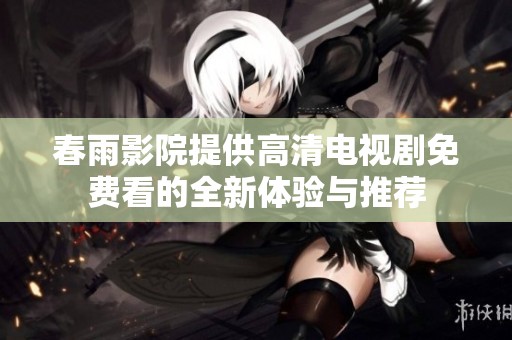 春雨影院提供高清电视剧免费看的全新体验与推荐
