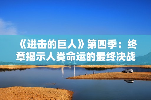 《进击的巨人》第四季：终章揭示人类命运的最终决战