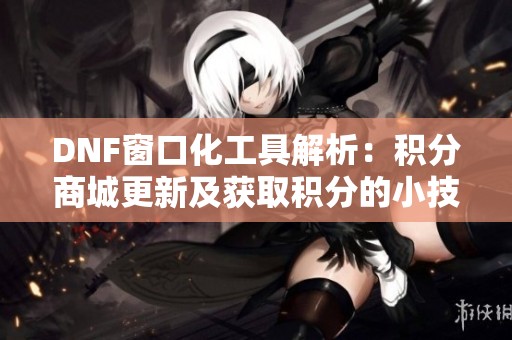DNF窗口化工具解析：积分商城更新及获取积分的小技巧分享