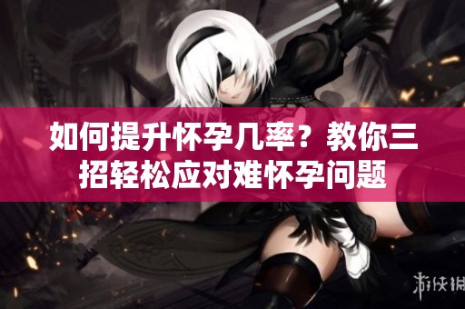 如何提升怀孕几率？教你三招轻松应对难怀孕问题