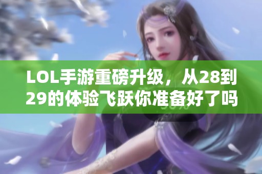 LOL手游重磅升级，从28到29的体验飞跃你准备好了吗