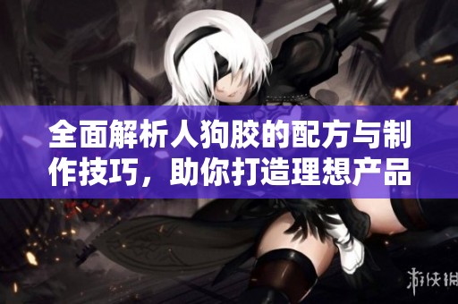 全面解析人狗胶的配方与制作技巧，助你打造理想产品