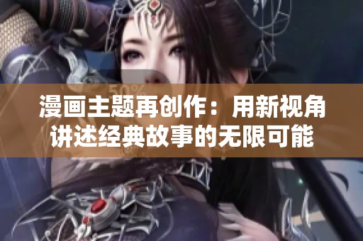 漫画主题再创作：用新视角讲述经典故事的无限可能