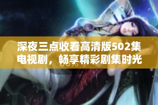 深夜三点收看高清版502集电视剧，畅享精彩剧集时光
