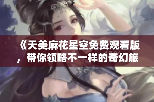 《天美麻花星空免费观看版，带你领略不一样的奇幻旅程》