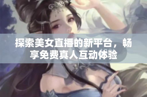 探索美女直播的新平台，畅享免费真人互动体验