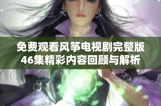 免费观看风筝电视剧完整版46集精彩内容回顾与解析