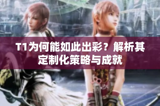 T1为何能如此出彩？解析其定制化策略与成就