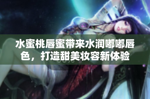 水蜜桃唇蜜带来水润嘟嘟唇色，打造甜美妆容新体验