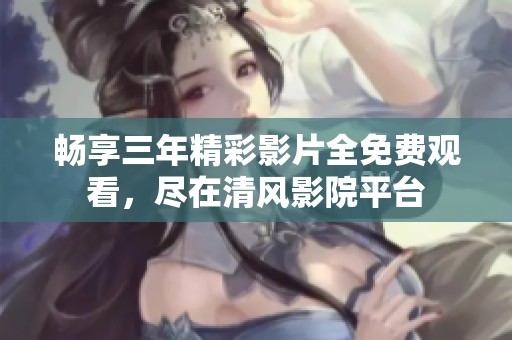 畅享三年精彩影片全免费观看，尽在清风影院平台
