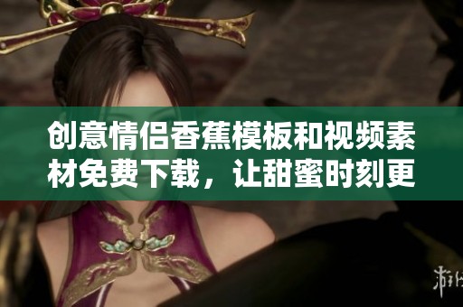 创意情侣香蕉模板和视频素材免费下载，让甜蜜时刻更动人