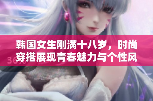 韩国女生刚满十八岁，时尚穿搭展现青春魅力与个性风格