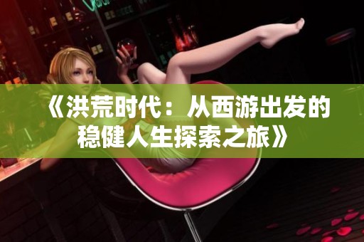 《洪荒时代：从西游出发的稳健人生探索之旅》