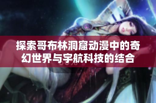 探索哥布林洞窟动漫中的奇幻世界与宇航科技的结合