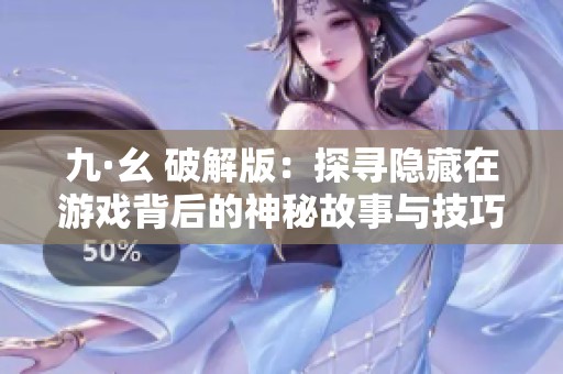 九·幺 破解版：探寻隐藏在游戏背后的神秘故事与技巧