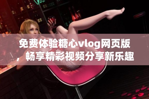 免费体验糖心vlog网页版，畅享精彩视频分享新乐趣