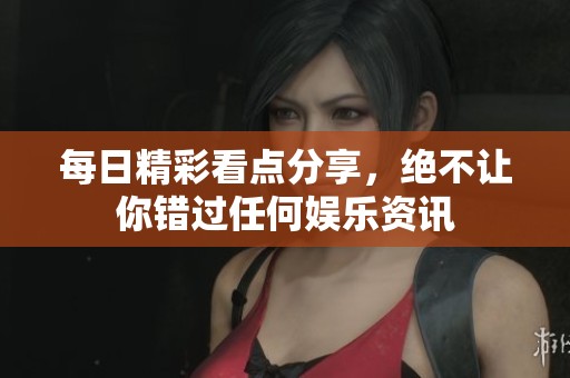 每日精彩看点分享，绝不让你错过任何娱乐资讯