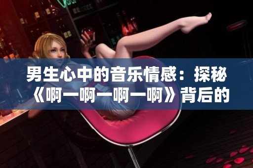 男生心中的音乐情感：探秘《啊一啊一啊一啊》背后的故事