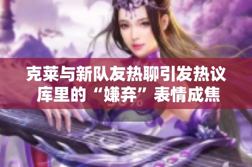 克莱与新队友热聊引发热议 库里的“嫌弃”表情成焦点