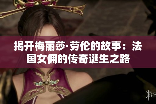 揭开梅丽莎·劳伦的故事：法国女佣的传奇诞生之路