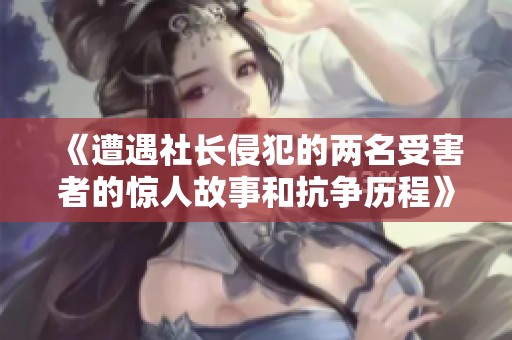 《遭遇社长侵犯的两名受害者的惊人故事和抗争历程》