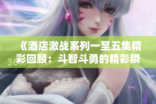 《酒店激战系列一至五集精彩回顾：斗智斗勇的精彩瞬间》