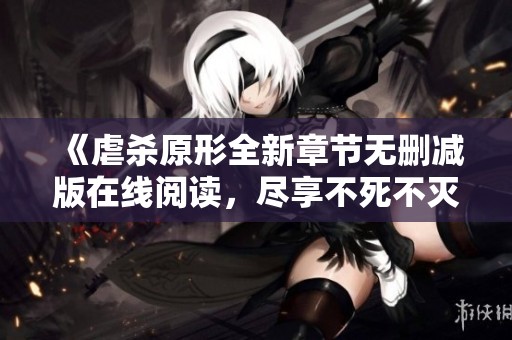 《虐杀原形全新章节无删减版在线阅读，尽享不死不灭的精彩故事》